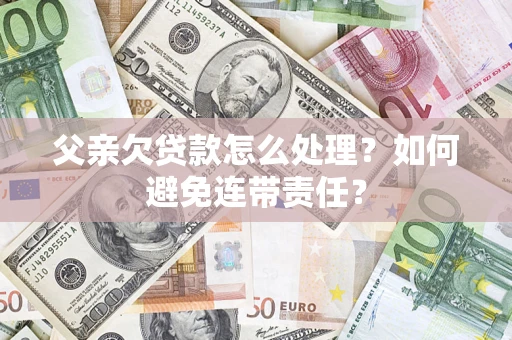 武汉父亲欠贷款怎么处理?如何避免连带责任? 武汉父亲欠贷款怎么处理?如何避免连带责任?